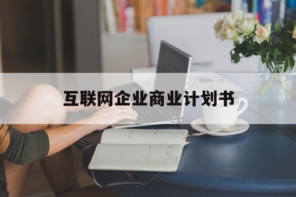佛山市互联网企业商业计划书(互联网行业商业计划书侧重点)