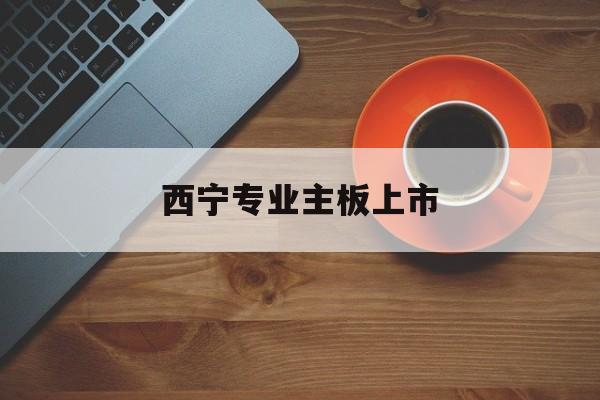 佛山市西宁专业主板上市(西宁有什么上市公司)