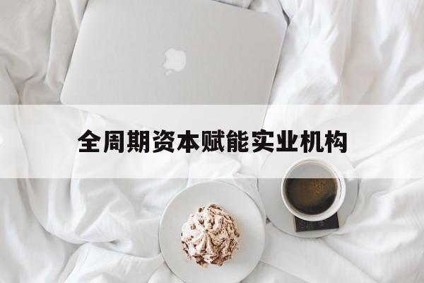 佛山市全周期资本赋能实业机构(全周期管理)