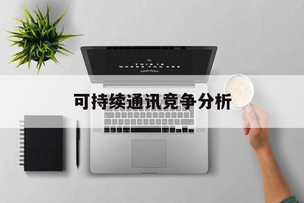 佛山市可持续通讯竞争分析(可持续竞争优势有哪些)