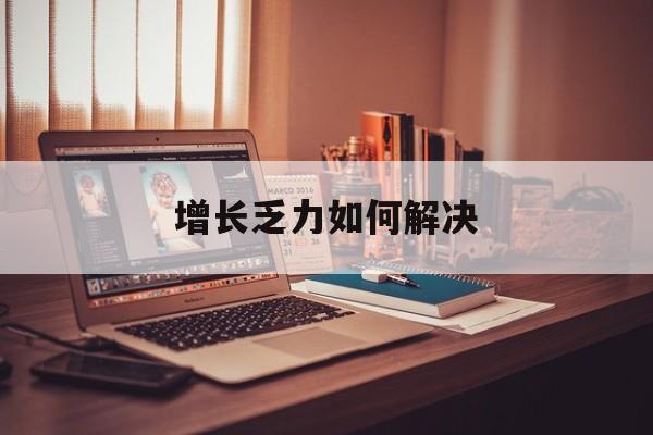 佛山市增长乏力如何解决(增长乏力是下降的意思吗)