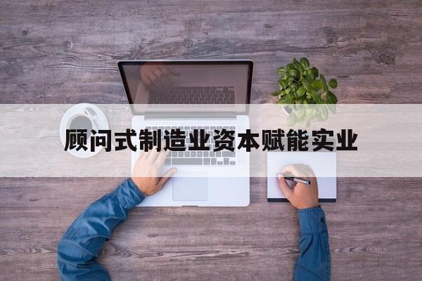 佛山市关于顾问式制造业资本赋能实业的信息
